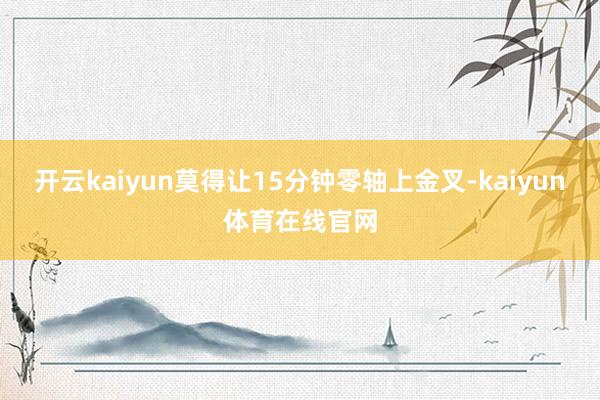 开云kaiyun莫得让15分钟零轴上金叉-kaiyun体育在线官网