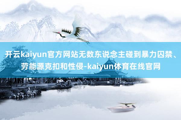 开云kaiyun官方网站无数东说念主碰到暴力囚禁、劳能源克扣和性侵-kaiyun体育在线官网
