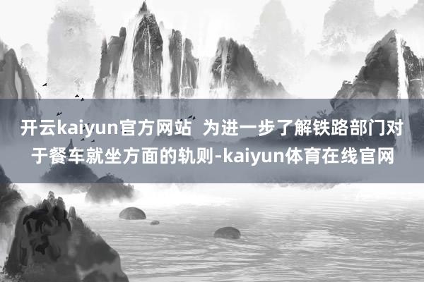 开云kaiyun官方网站 为进一步了解铁路部门对于餐车就坐方面的轨则-kaiyun体育在线官网