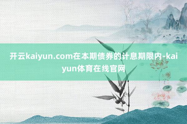 开云kaiyun.com在本期债券的计息期限内-kaiyun体育在线官网