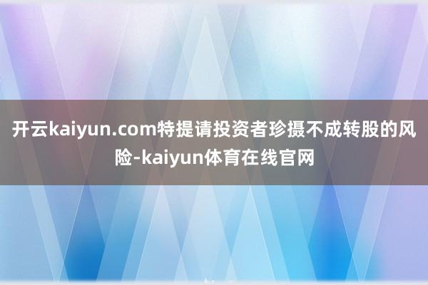 开云kaiyun.com特提请投资者珍摄不成转股的风险-kaiyun体育在线官网