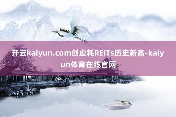 开云kaiyun.com创虚耗REITs历史新高-kaiyun体育在线官网