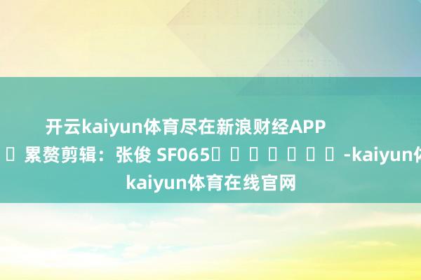开云kaiyun体育尽在新浪财经APP 累赘剪辑:张俊 SF065 -kaiyun体育在线官网