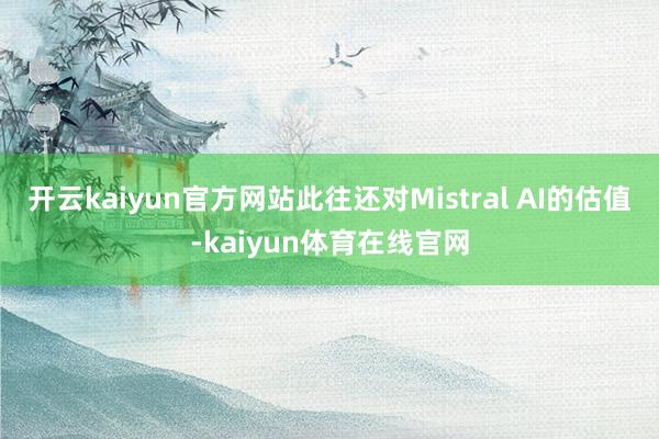 开云kaiyun官方网站此往还对Mistral AI的估值-kaiyun体育在线官网