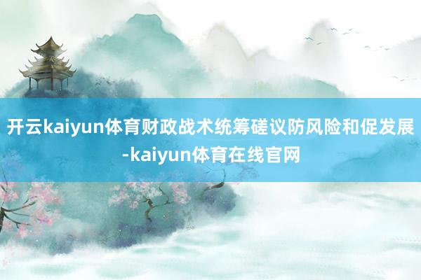 开云kaiyun体育财政战术统筹磋议防风险和促发展-kaiyun体育在线官网