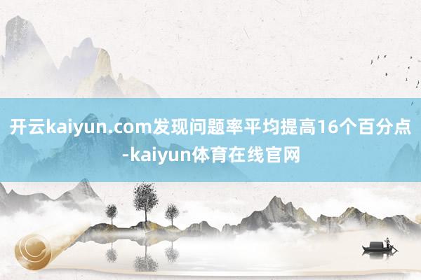 开云kaiyun.com发现问题率平均提高16个百分点-kaiyun体育在线官网