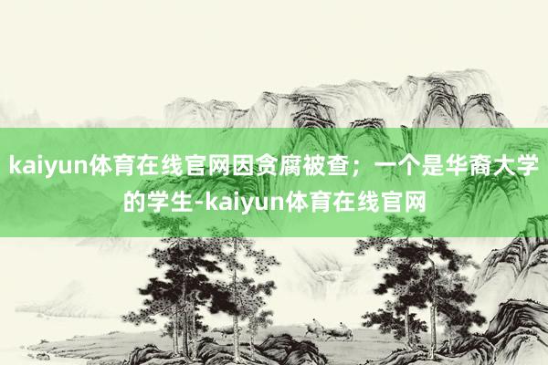 kaiyun体育在线官网因贪腐被查;一个是华裔大学的学生-kaiyun体育在线官网
