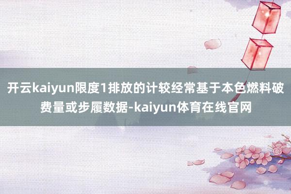 开云kaiyun限度1排放的计较经常基于本色燃料破费量或步履数据-kaiyun体育在线官网