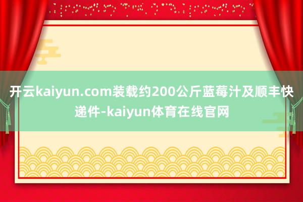开云kaiyun.com装载约200公斤蓝莓汁及顺丰快递件-kaiyun体育在线官网