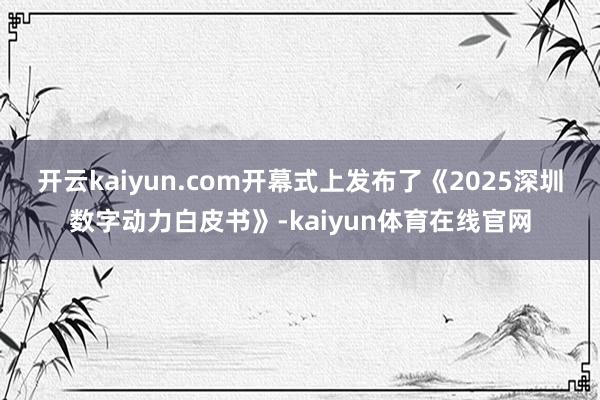 开云kaiyun.com 开幕式上发布了《2025深圳数字动力白皮书》-kaiyun体育在线官网