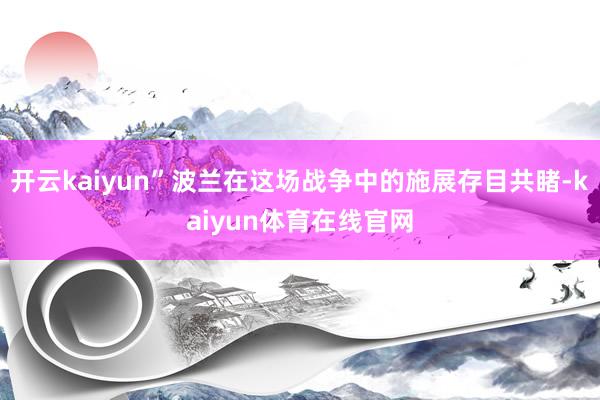 开云kaiyun”波兰在这场战争中的施展存目共睹-kaiyun体育在线官网