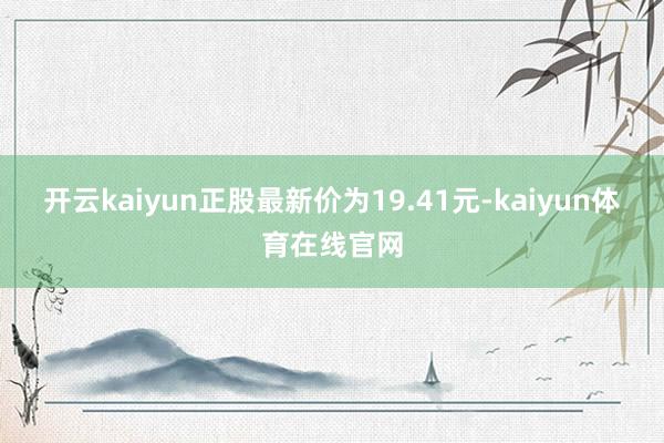 开云kaiyun正股最新价为19.41元-kaiyun体育在线官网