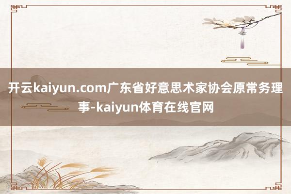 开云kaiyun.com广东省好意思术家协会原常务理事-kaiyun体育在线官网
