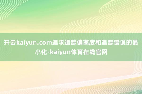开云kaiyun.com追求追踪偏离度和追踪错误的最小化-kaiyun体育在线官网