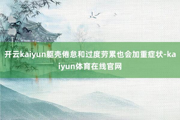 开云kaiyun躯壳倦怠和过度劳累也会加重症状-kaiyun体育在线官网