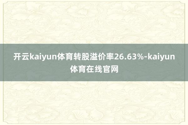 开云kaiyun体育转股溢价率26.63%-kaiyun体育在线官网
