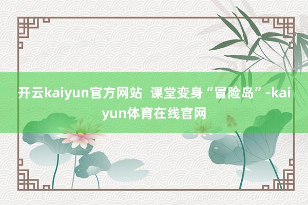 开云kaiyun官方网站 课堂变身“冒险岛”-kaiyun体育在线官网