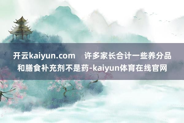 开云kaiyun.com 许多家长合计一些养分品和膳食补充剂不是药-kaiyun体育在线官网