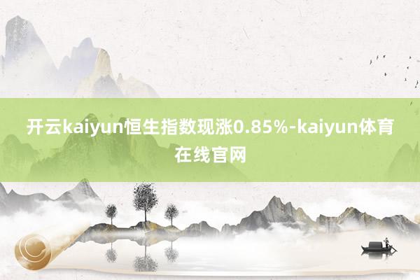 开云kaiyun恒生指数现涨0.85%-kaiyun体育在线官网