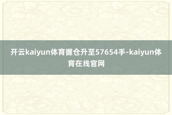 开云kaiyun体育握仓升至57654手-kaiyun体育在线官网