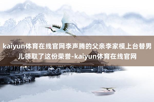kaiyun体育在线官网李声腾的父亲李家模上台替男儿领取了这份荣誉-kaiyun体育在线官网