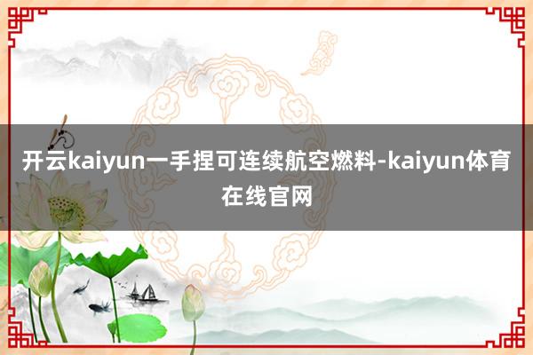 开云kaiyun一手捏可连续航空燃料-kaiyun体育在线官网