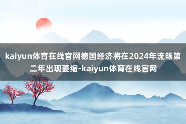 kaiyun体育在线官网德国经济将在2024年流畅第二年出现萎缩-kaiyun体育在线官网
