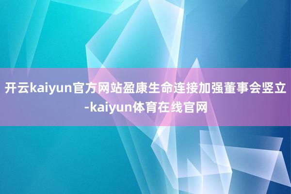 开云kaiyun官方网站盈康生命连接加强董事会竖立-kaiyun体育在线官网