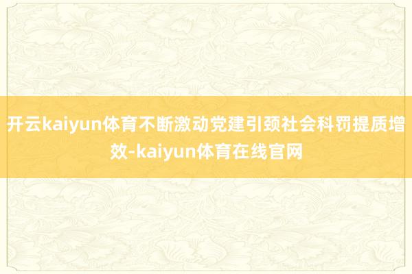 开云kaiyun体育不断激动党建引颈社会科罚提质增效-kaiyun体育在线官网